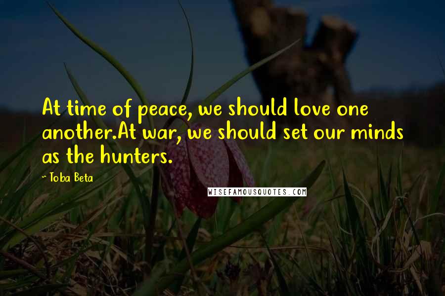 Toba Beta Quotes: At time of peace, we should love one another.At war, we should set our minds as the hunters.