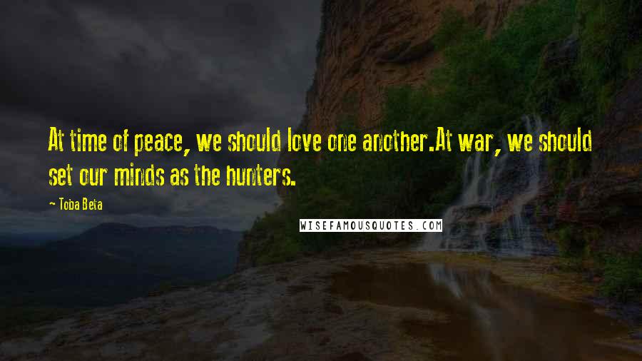 Toba Beta Quotes: At time of peace, we should love one another.At war, we should set our minds as the hunters.