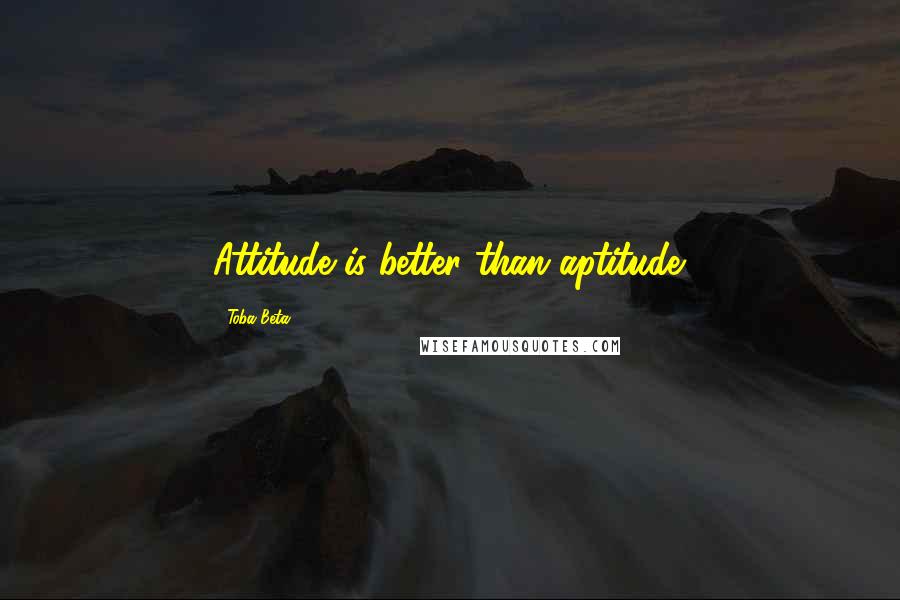 Toba Beta Quotes: Attitude is better than aptitude.