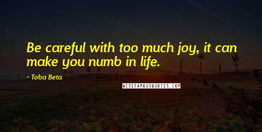 Toba Beta Quotes: Be careful with too much joy, it can make you numb in life.