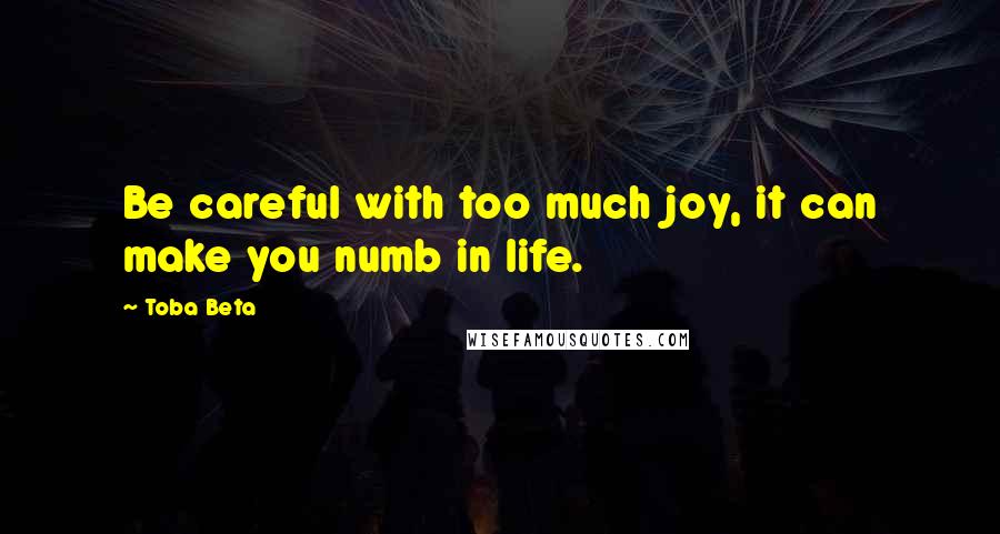 Toba Beta Quotes: Be careful with too much joy, it can make you numb in life.