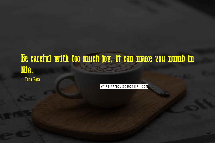 Toba Beta Quotes: Be careful with too much joy, it can make you numb in life.