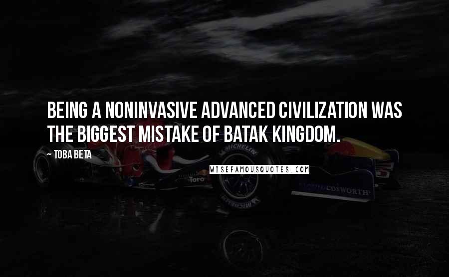 Toba Beta Quotes: Being a noninvasive advanced civilization was the biggest mistake of Batak Kingdom.