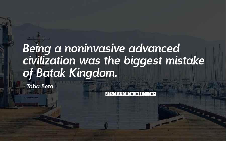 Toba Beta Quotes: Being a noninvasive advanced civilization was the biggest mistake of Batak Kingdom.