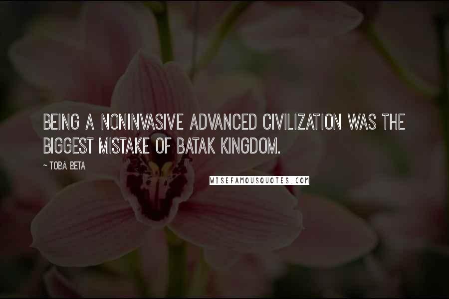 Toba Beta Quotes: Being a noninvasive advanced civilization was the biggest mistake of Batak Kingdom.