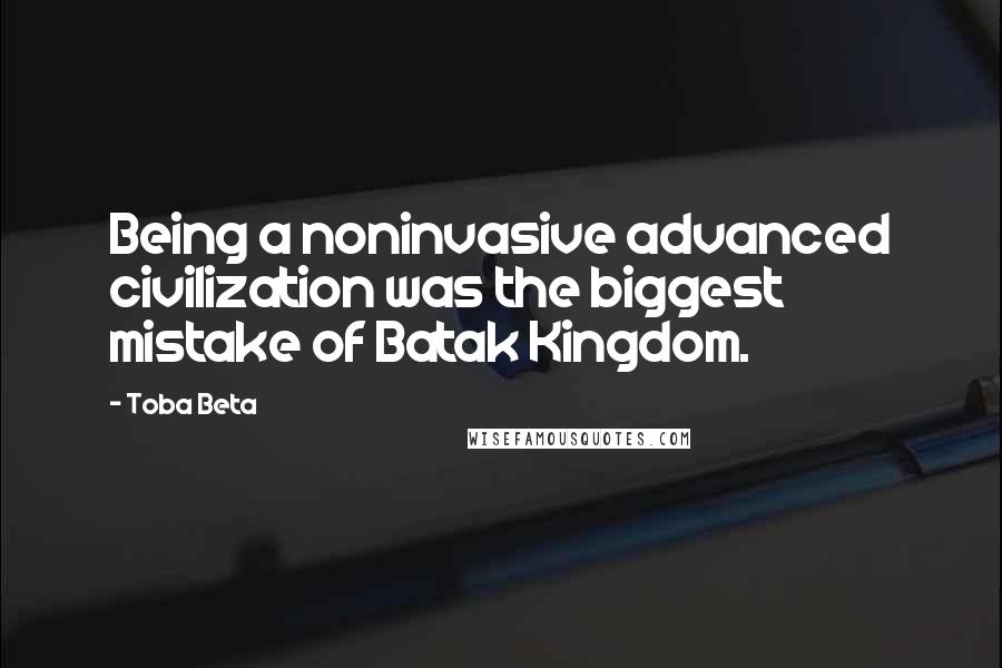 Toba Beta Quotes: Being a noninvasive advanced civilization was the biggest mistake of Batak Kingdom.