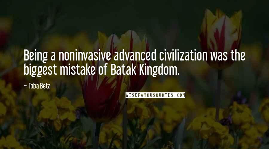 Toba Beta Quotes: Being a noninvasive advanced civilization was the biggest mistake of Batak Kingdom.