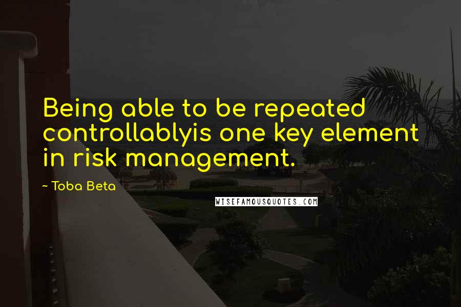 Toba Beta Quotes: Being able to be repeated controllablyis one key element in risk management.
