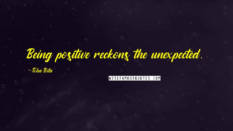 Toba Beta Quotes: Being positive reckons the unexpected.