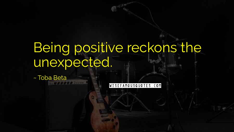 Toba Beta Quotes: Being positive reckons the unexpected.