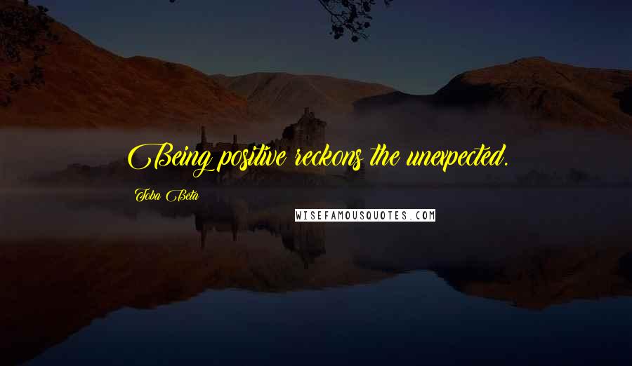 Toba Beta Quotes: Being positive reckons the unexpected.