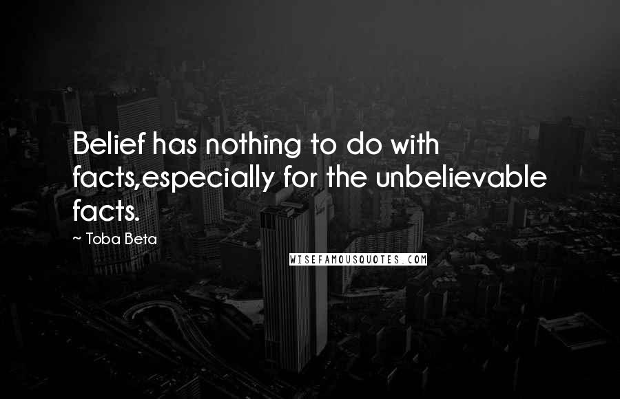 Toba Beta Quotes: Belief has nothing to do with facts,especially for the unbelievable facts.