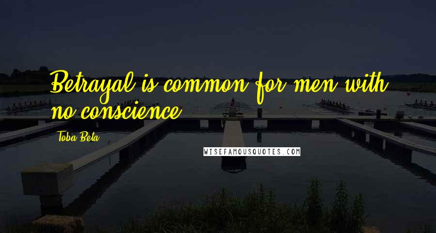 Toba Beta Quotes: Betrayal is common for men with no conscience.
