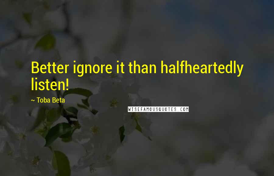 Toba Beta Quotes: Better ignore it than halfheartedly listen!