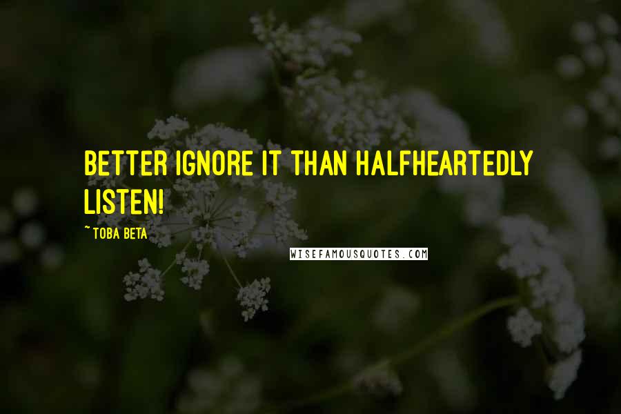 Toba Beta Quotes: Better ignore it than halfheartedly listen!