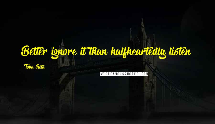 Toba Beta Quotes: Better ignore it than halfheartedly listen!