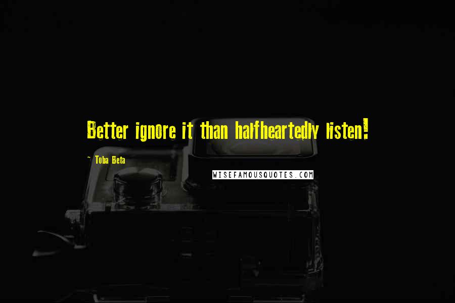 Toba Beta Quotes: Better ignore it than halfheartedly listen!