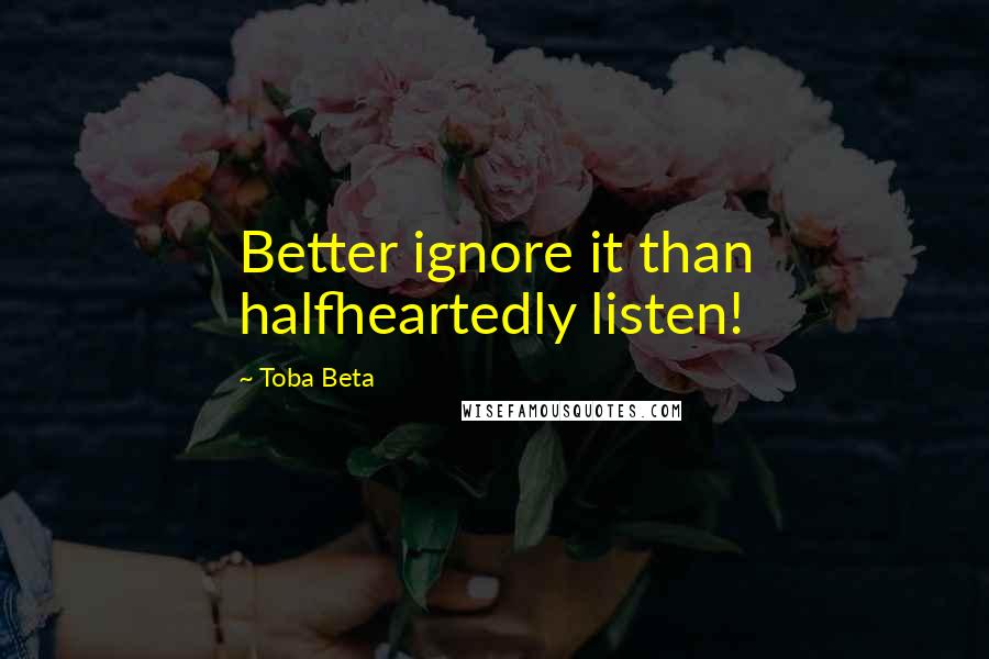 Toba Beta Quotes: Better ignore it than halfheartedly listen!