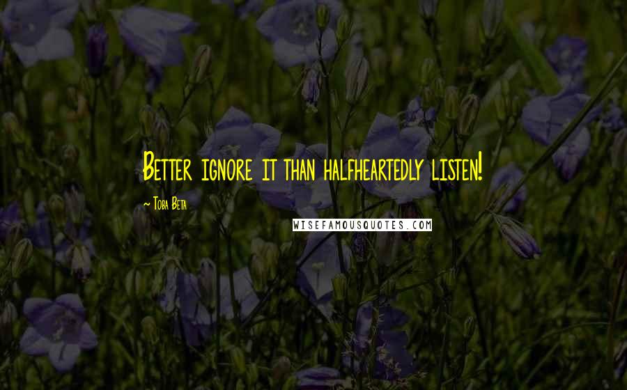 Toba Beta Quotes: Better ignore it than halfheartedly listen!