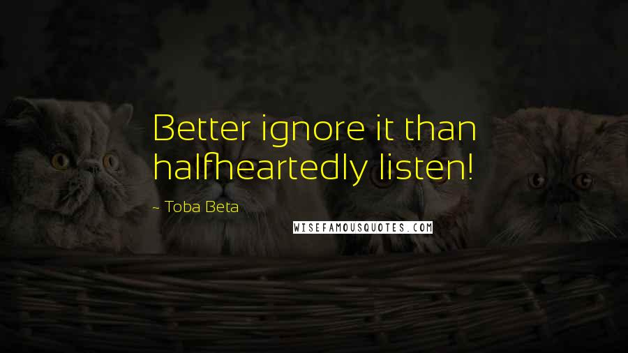 Toba Beta Quotes: Better ignore it than halfheartedly listen!