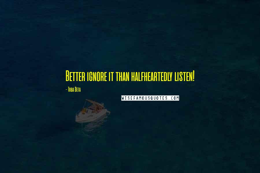 Toba Beta Quotes: Better ignore it than halfheartedly listen!