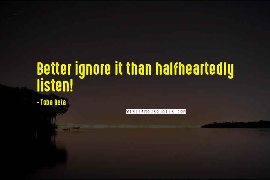 Toba Beta Quotes: Better ignore it than halfheartedly listen!