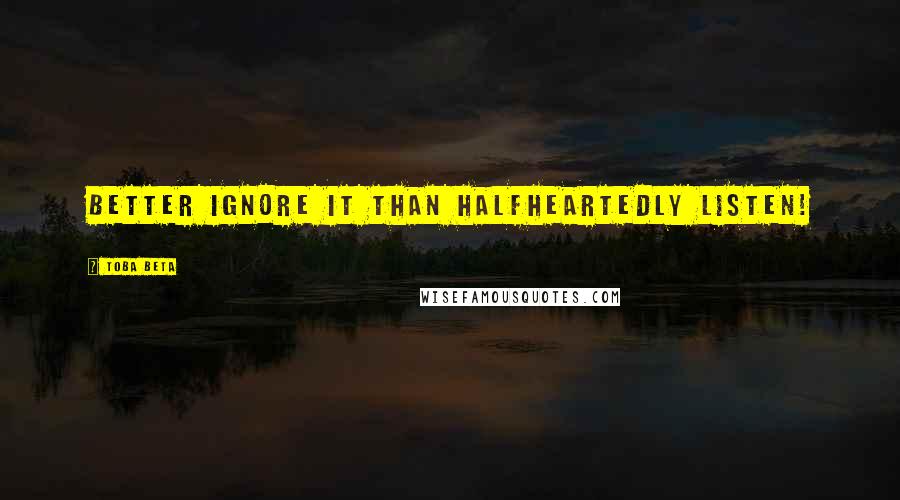 Toba Beta Quotes: Better ignore it than halfheartedly listen!