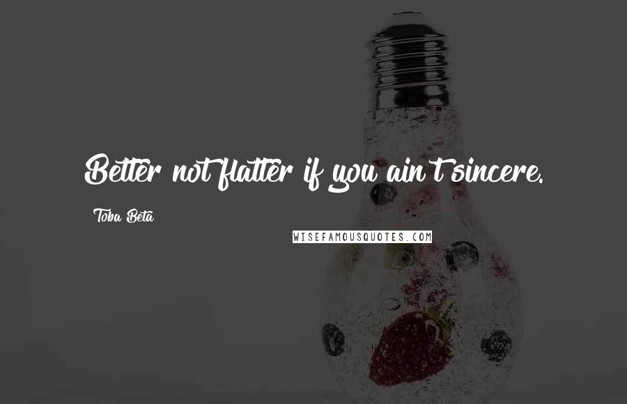 Toba Beta Quotes: Better not flatter if you ain't sincere.