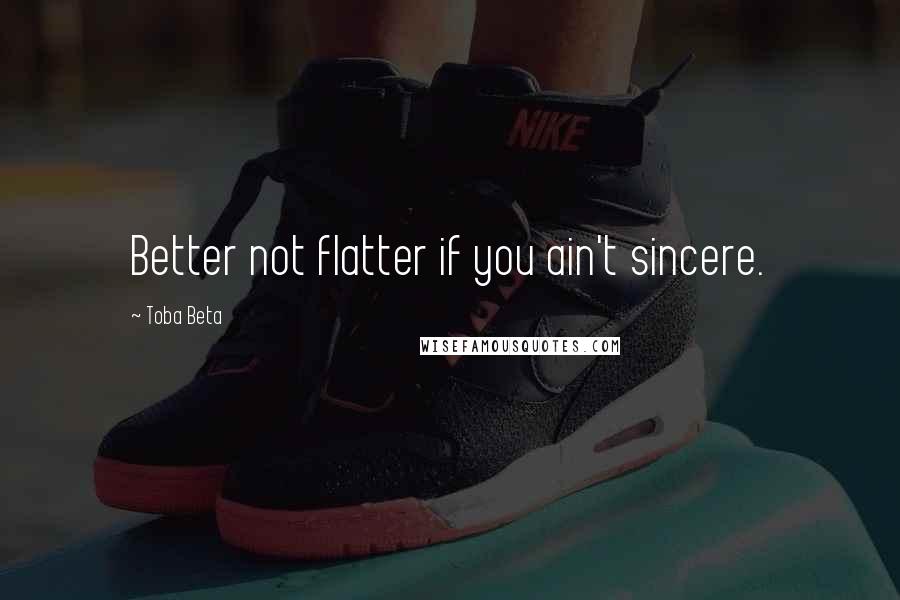 Toba Beta Quotes: Better not flatter if you ain't sincere.