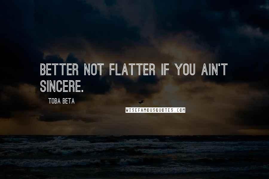 Toba Beta Quotes: Better not flatter if you ain't sincere.