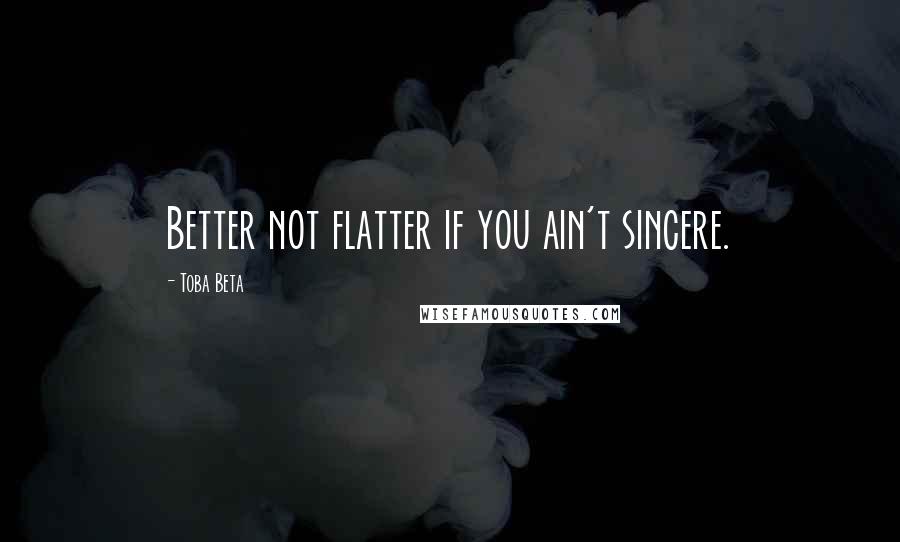 Toba Beta Quotes: Better not flatter if you ain't sincere.