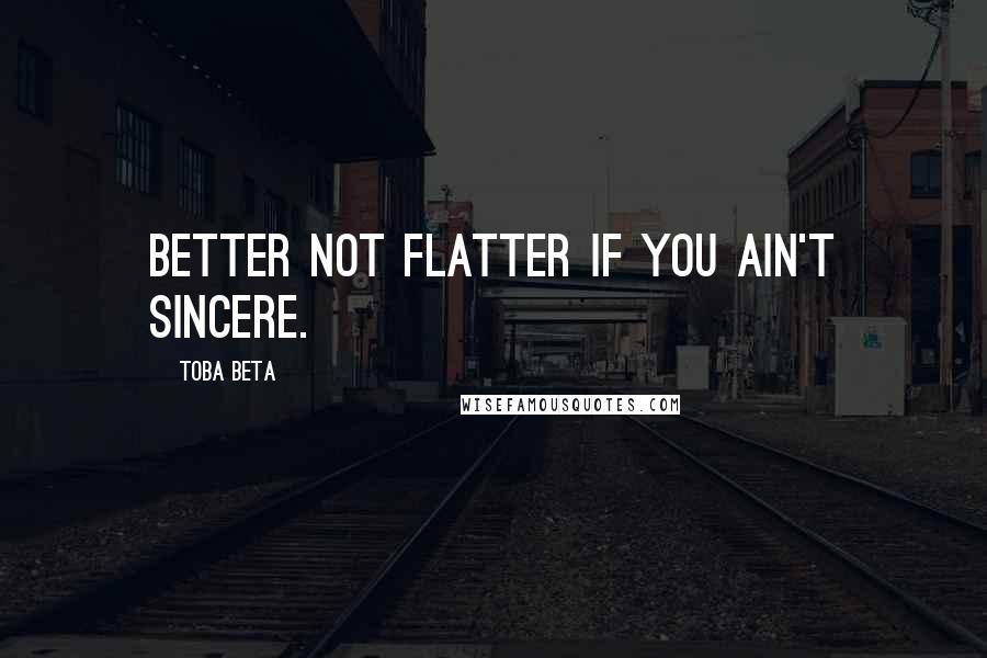 Toba Beta Quotes: Better not flatter if you ain't sincere.