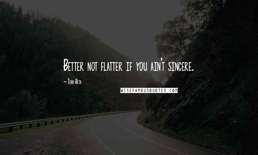 Toba Beta Quotes: Better not flatter if you ain't sincere.