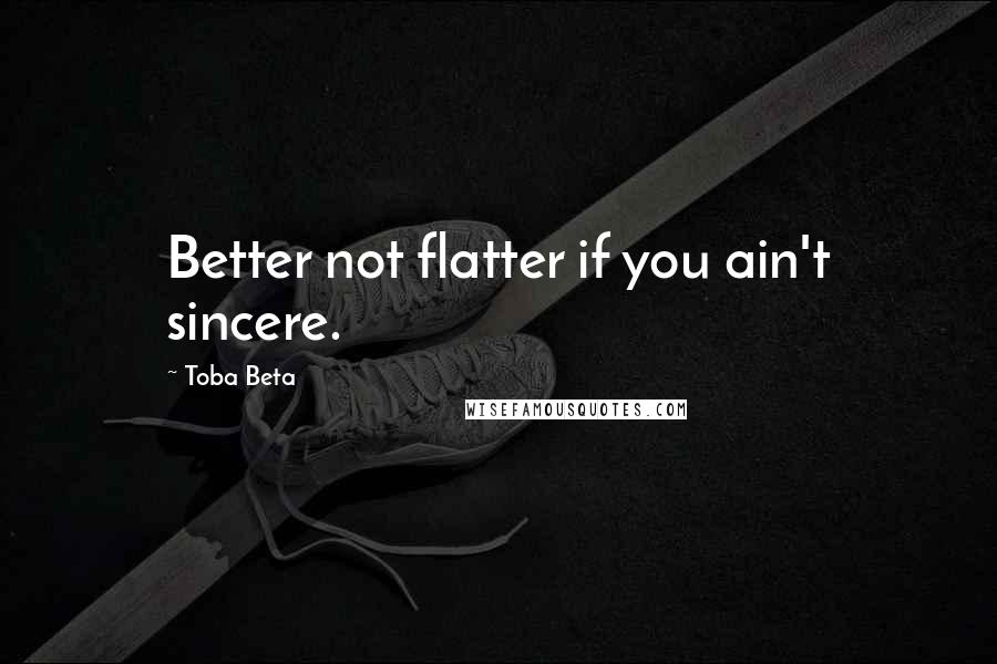 Toba Beta Quotes: Better not flatter if you ain't sincere.