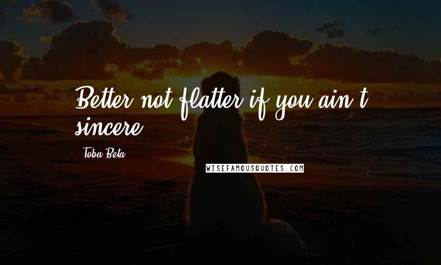 Toba Beta Quotes: Better not flatter if you ain't sincere.