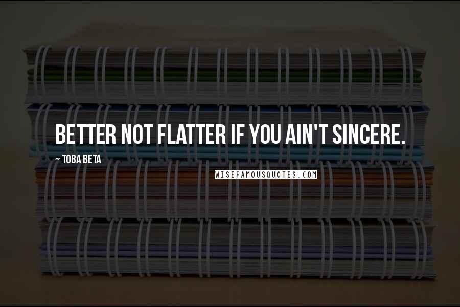 Toba Beta Quotes: Better not flatter if you ain't sincere.