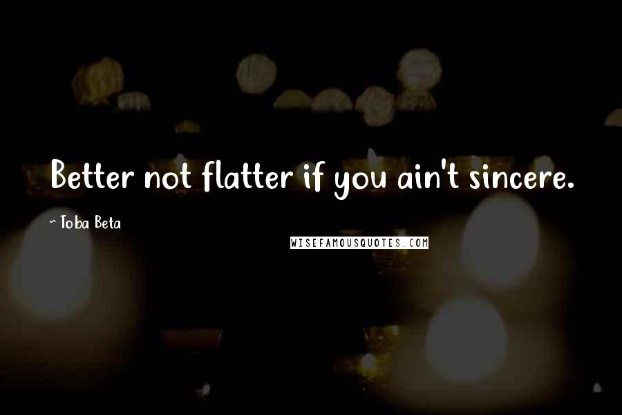 Toba Beta Quotes: Better not flatter if you ain't sincere.