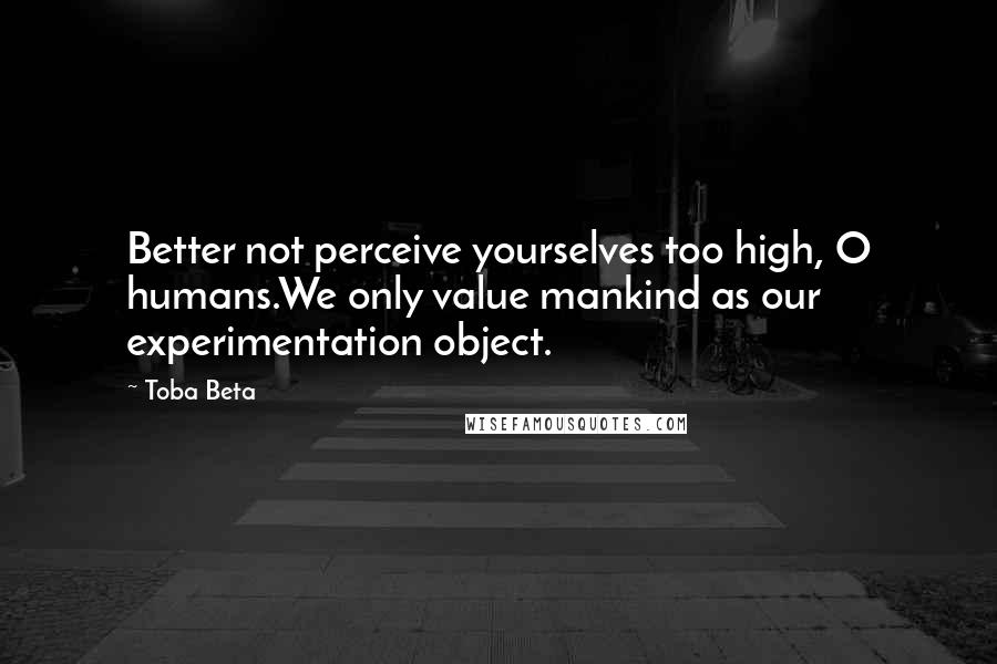 Toba Beta Quotes: Better not perceive yourselves too high, O humans.We only value mankind as our experimentation object.