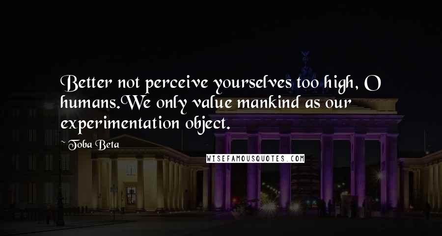 Toba Beta Quotes: Better not perceive yourselves too high, O humans.We only value mankind as our experimentation object.