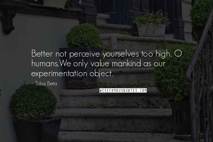 Toba Beta Quotes: Better not perceive yourselves too high, O humans.We only value mankind as our experimentation object.