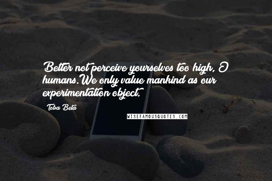 Toba Beta Quotes: Better not perceive yourselves too high, O humans.We only value mankind as our experimentation object.