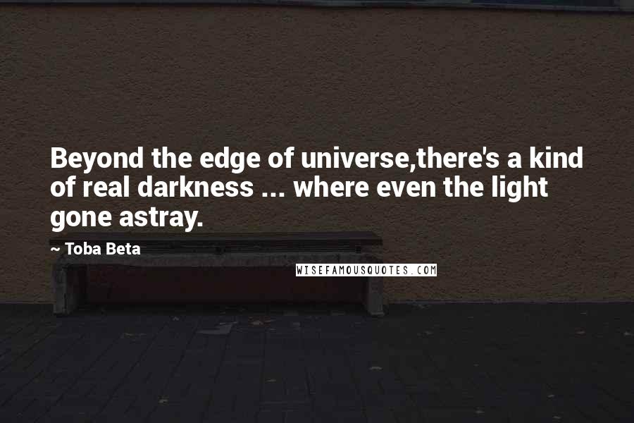 Toba Beta Quotes: Beyond the edge of universe,there's a kind of real darkness ... where even the light gone astray.