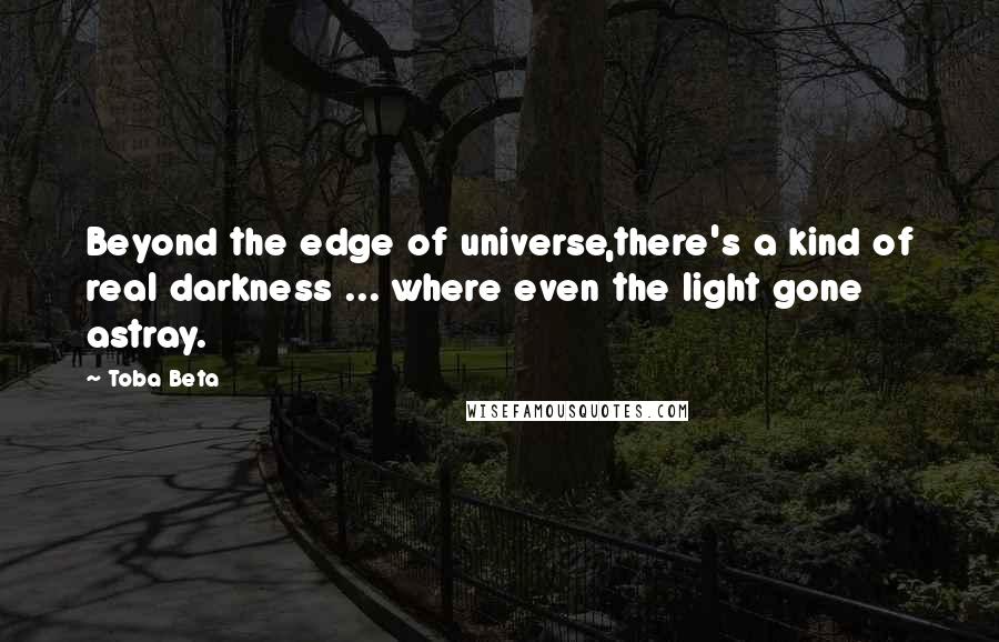 Toba Beta Quotes: Beyond the edge of universe,there's a kind of real darkness ... where even the light gone astray.