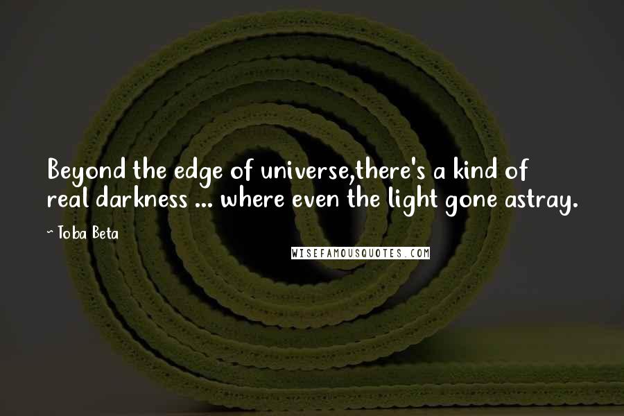 Toba Beta Quotes: Beyond the edge of universe,there's a kind of real darkness ... where even the light gone astray.