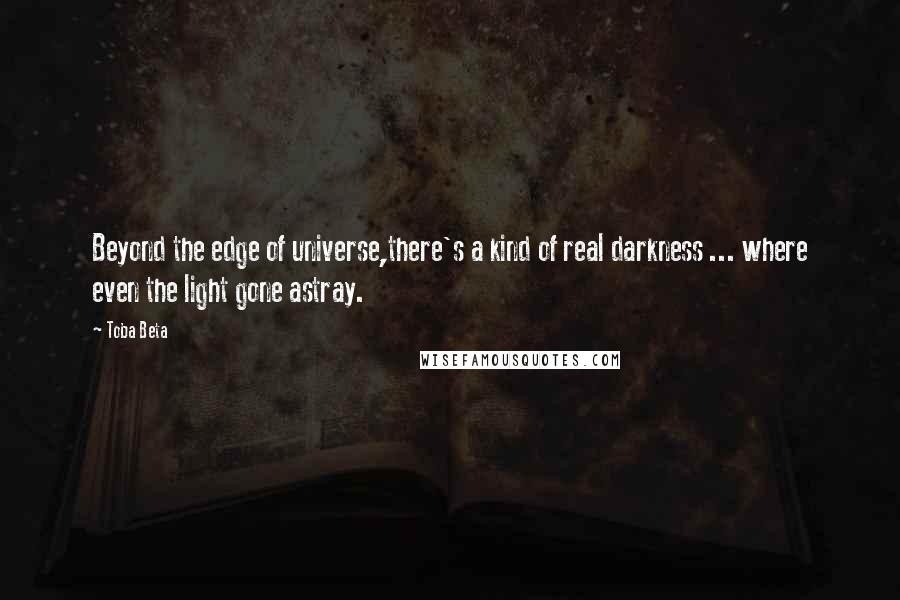 Toba Beta Quotes: Beyond the edge of universe,there's a kind of real darkness ... where even the light gone astray.