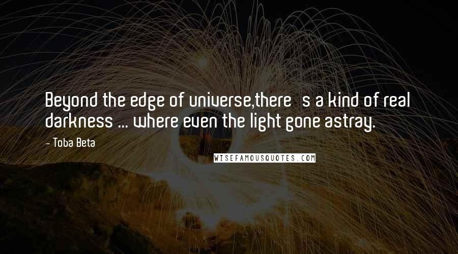 Toba Beta Quotes: Beyond the edge of universe,there's a kind of real darkness ... where even the light gone astray.