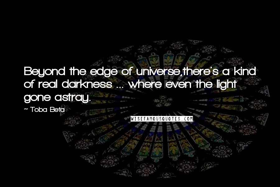 Toba Beta Quotes: Beyond the edge of universe,there's a kind of real darkness ... where even the light gone astray.