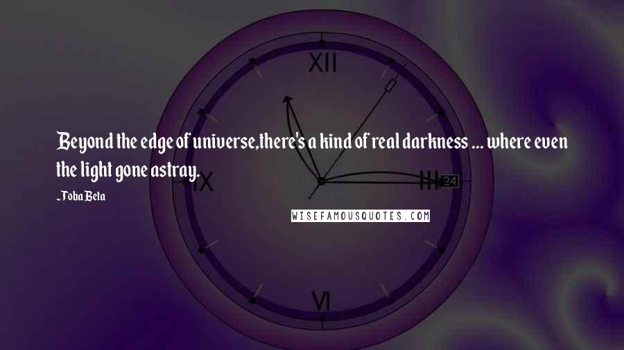 Toba Beta Quotes: Beyond the edge of universe,there's a kind of real darkness ... where even the light gone astray.