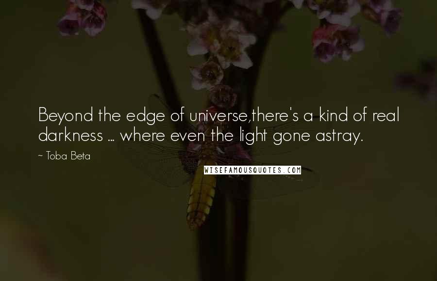 Toba Beta Quotes: Beyond the edge of universe,there's a kind of real darkness ... where even the light gone astray.