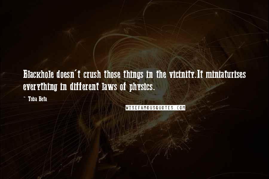 Toba Beta Quotes: Blackhole doesn't crush those things in the vicinity.It miniaturises everything in different laws of physics.